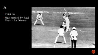 A
 Tilak Raj
 Was mauled by Ravi
Shastri for 36 runs
 