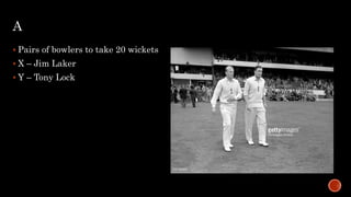 A
 Pairs of bowlers to take 20 wickets
 X – Jim Laker
 Y – Tony Lock
 