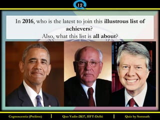 I I
In 2016, who is the latest to join this illustrous list of
achievers?
Also, what this list is all about?
Quiz by SomnathQuiz by SomnathCognoscentia (Prelims)Cognoscentia (Prelims) Quo Vadis-2K17, IIFT-DelhiQuo Vadis-2K17, IIFT-Delhi
12
 