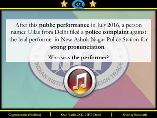 I I
After this public performance in July 2016, a person
named Ullas from Delhi filed a police complaint against
the lead performer in New Ashok Nagar Police Station for
wrong pronunciation.
Who was the performer?
Quiz by SomnathQuiz by SomnathCognoscentia (Prelims)Cognoscentia (Prelims) Quo Vadis-2K17, IIFT-DelhiQuo Vadis-2K17, IIFT-Delhi
25
 