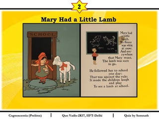 I I
Mary Had a Little LambMary Had a Little Lamb  
Quiz by SomnathQuiz by SomnathCognoscentia (Prelims)Cognoscentia (Prelims) Quo Vadis-2K17, IIFT-DelhiQuo Vadis-2K17, IIFT-Delhi
2
 