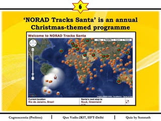 I I
‘‘NORAD Tracks Santa’ is an annualNORAD Tracks Santa’ is an annual
Christmas-themed programmeChristmas-themed programme
  
Quiz by SomnathQuiz by SomnathCognoscentia (Prelims)Cognoscentia (Prelims) Quo Vadis-2K17, IIFT-DelhiQuo Vadis-2K17, IIFT-Delhi
6
 