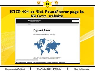 I I
HTTP 404 or ‘Not Found’ error page inHTTP 404 or ‘Not Found’ error page in
NZ Govt. websiteNZ Govt. website  
Quiz by SomnathQuiz by SomnathCognoscentia (Prelims)Cognoscentia (Prelims) Quo Vadis-2K17, IIFT-DelhiQuo Vadis-2K17, IIFT-Delhi
10
 