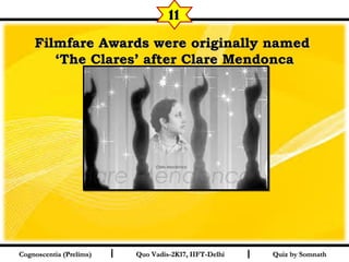 I I
Filmfare Awards were originally namedFilmfare Awards were originally named
‘‘The Clares’ after Clare MendoncaThe Clares’ after Clare Mendonca
  
Quiz by SomnathQuiz by SomnathCognoscentia (Prelims)Cognoscentia (Prelims) Quo Vadis-2K17, IIFT-DelhiQuo Vadis-2K17, IIFT-Delhi
11
 