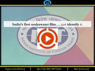 I I
India’s first underwater film…..just identify it.
Quiz by SomnathQuiz by SomnathCognoscentia (Prelims)Cognoscentia (Prelims) Quo Vadis-2K17, IIFT-DelhiQuo Vadis-2K17, IIFT-Delhi
16
 
