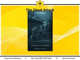 I I
The Ghazi AttackThe Ghazi Attack
Quiz by SomnathQuiz by SomnathCognoscentia (Prelims)Cognoscentia (Prelims) Quo Vadis-2K17, IIFT-DelhiQuo Vadis-2K17, IIFT-Delhi
16
 
