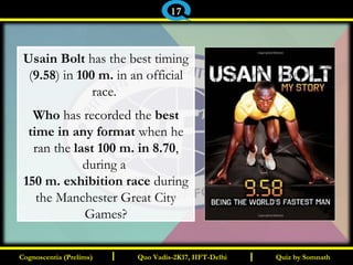 I I
Usain Bolt has the best timing
(9.58) in 100 m. in an official
race.
Who has recorded the best
time in any format when he
ran the last 100 m. in 8.70,
during a
150 m. exhibition race during
the Manchester Great City
Games?
Quiz by SomnathQuiz by SomnathCognoscentia (Prelims)Cognoscentia (Prelims) Quo Vadis-2K17, IIFT-DelhiQuo Vadis-2K17, IIFT-Delhi
17
 