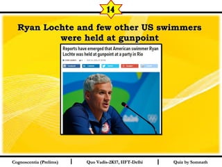 I I
Ryan Lochte and few other US swimmersRyan Lochte and few other US swimmers
were held at gunpointwere held at gunpoint  
Quiz by SomnathQuiz by SomnathCognoscentia (Prelims)Cognoscentia (Prelims) Quo Vadis-2K17, IIFT-DelhiQuo Vadis-2K17, IIFT-Delhi
14
 