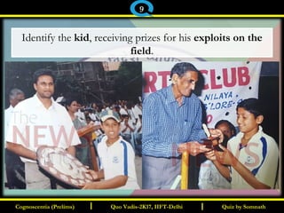 I I
Identify the kid, receiving prizes for his exploits on the
field.
Quiz by SomnathQuiz by SomnathCognoscentia (Prelims)Cognoscentia (Prelims) Quo Vadis-2K17, IIFT-DelhiQuo Vadis-2K17, IIFT-Delhi
9
 