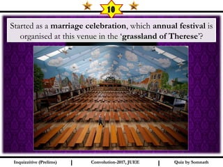I I
10
Started as a marriage celebration, which annual festival is
organised at this venue in the ‘grassland of Therese’?
Quiz by SomnathQuiz by SomnathInquizzitive (Prelims)Inquizzitive (Prelims) Convolution-2017, JUEEConvolution-2017, JUEE
 