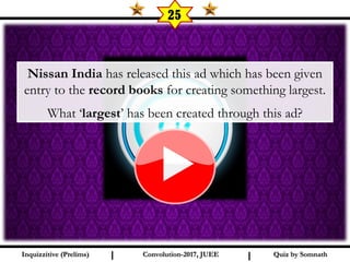 I I
25
Nissan India has released this ad which has been given
entry to the record books for creating something largest.
What ‘largest’ has been created through this ad?
Quiz by SomnathQuiz by SomnathInquizzitive (Prelims)Inquizzitive (Prelims) Convolution-2017, JUEEConvolution-2017, JUEE
 