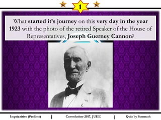 I I
1
What started it’s journey on this very day in the year
1923 with the photo of the retired Speaker of the House of
Representatives, Joseph Guerney Cannon?
Quiz by SomnathQuiz by SomnathInquizzitive (Prelims)Inquizzitive (Prelims) Convolution-2017, JUEEConvolution-2017, JUEE
 