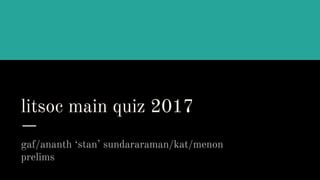 litsoc main quiz 2017
gaf/ananth ‘stan’ sundararaman/kat/menon
prelims
 