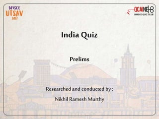 India Quiz
Prelims
Researchedand conductedby :
Nikhil RameshMurthy
 