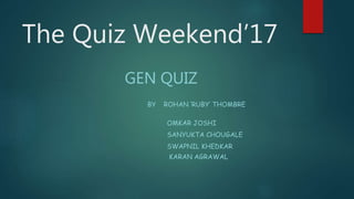 The Quiz Weekend’17
GEN QUIZ
BY ROHAN ‘RUBY’ THOMBRE
OMKAR JOSHI
SANYUKTA CHOUGALE
SWAPNIL KHEDKAR
KARAN AGRAWAL
 