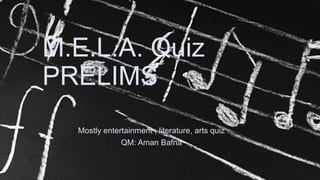 M.E.L.A. Quiz
PRELIMS
Mostly entertainment , literature, arts quiz
QM: Aman Bafna
 
