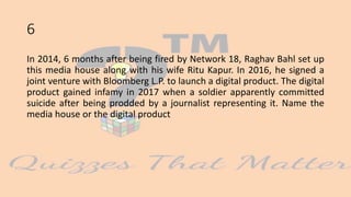 6
In 2014, 6 months after being fired by Network 18, Raghav Bahl set up
this media house along with his wife Ritu Kapur. In 2016, he signed a
joint venture with Bloomberg L.P. to launch a digital product. The digital
product gained infamy in 2017 when a soldier apparently committed
suicide after being prodded by a journalist representing it. Name the
media house or the digital product
 