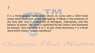 7
X is a Hindi graphic novel which shares its name with a 2010 Hindi
movie which deals with groom kidnapping. It follows Y, the protector of
the fairy folk, and is chalked full of demigods, redemption, and the
balance of power. The novel is published by Raj Comics and illustrated
by Hemant. Give me either X or Y. As per urban dictionary, Y is a Hindi
word which means “sudden excellence”
 