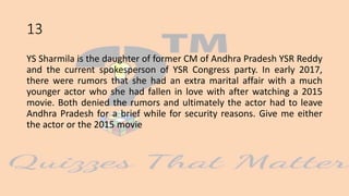 13
YS Sharmila is the daughter of former CM of Andhra Pradesh YSR Reddy
and the current spokesperson of YSR Congress party. In early 2017,
there were rumors that she had an extra marital affair with a much
younger actor who she had fallen in love with after watching a 2015
movie. Both denied the rumors and ultimately the actor had to leave
Andhra Pradesh for a brief while for security reasons. Give me either
the actor or the 2015 movie
 