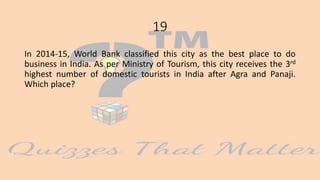 19
In 2014-15, World Bank classified this city as the best place to do
business in India. As per Ministry of Tourism, this city receives the 3rd
highest number of domestic tourists in India after Agra and Panaji.
Which place?
 