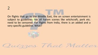 2
On flights that go to the Middle East, the on screen entertainment is
subject to guidelines like all haram scenes like witchcraft, pork etc.
need to be censored. For flights from India, there is an added and a
very specific guideline. What?
 
