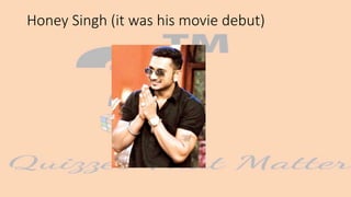 Honey Singh (it was his movie debut)
 