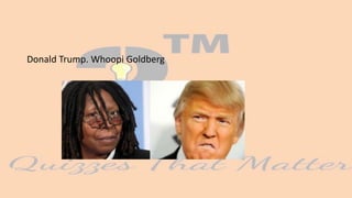 Donald Trump. Whoopi Goldberg
 
