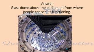 Answer
Glass dome above the parliament from where
people can see its functioning.
 