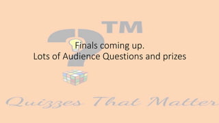 Finals coming up.
Lots of Audience Questions and prizes
 