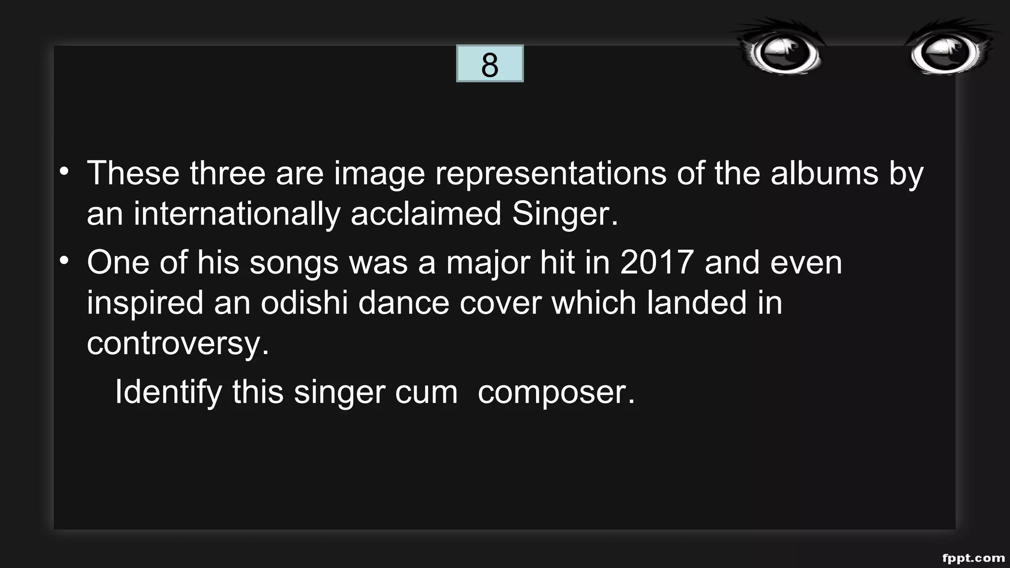 • These three are image representations of the albums by
an internationally acclaimed Singer.
• One of his songs was a major hit in 2017 and even
inspired an odishi dance cover which landed in
controversy.
Identify this singer cum composer.
8
 