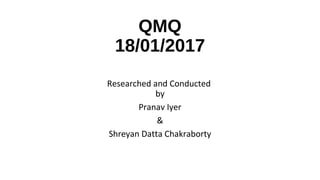 QMQ
18/01/2017
Researched and Conducted
by
Pranav Iyer
&
Shreyan Datta Chakraborty
 