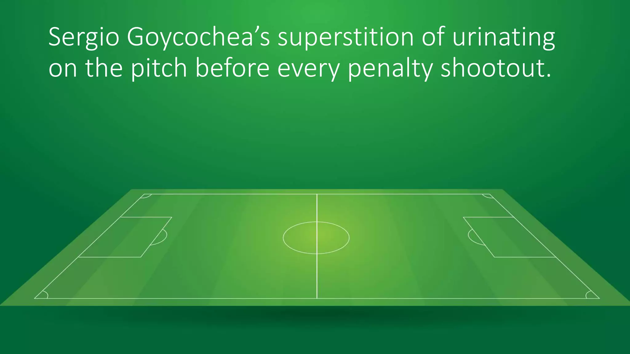 Sergio Goycochea’s superstition of urinating
on the pitch before every penalty shootout.
 