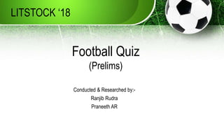 Conducted & Researched by:-
Ranjib Rudra
Praneeth AR
LITSTOCK ‘18
Football Quiz
(Prelims)
 