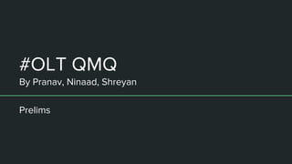 #OLT QMQ
By Pranav, Ninaad, Shreyan
Prelims
 