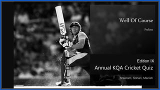 Well Of Course
Prelims
Annual KQA Cricket Quiz
Sreeram, Sohan, Manish
Edition IX
 