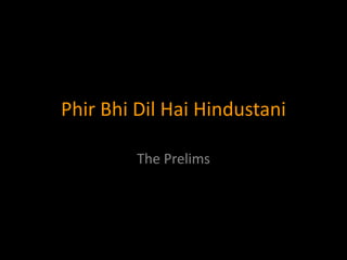 Phir Bhi Dil Hai Hindustani
The Prelims
 