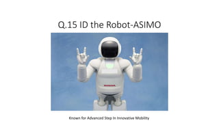 Q.15 ID the Robot-ASIMO
Known for Advanced Step In Innovative Mobility
 