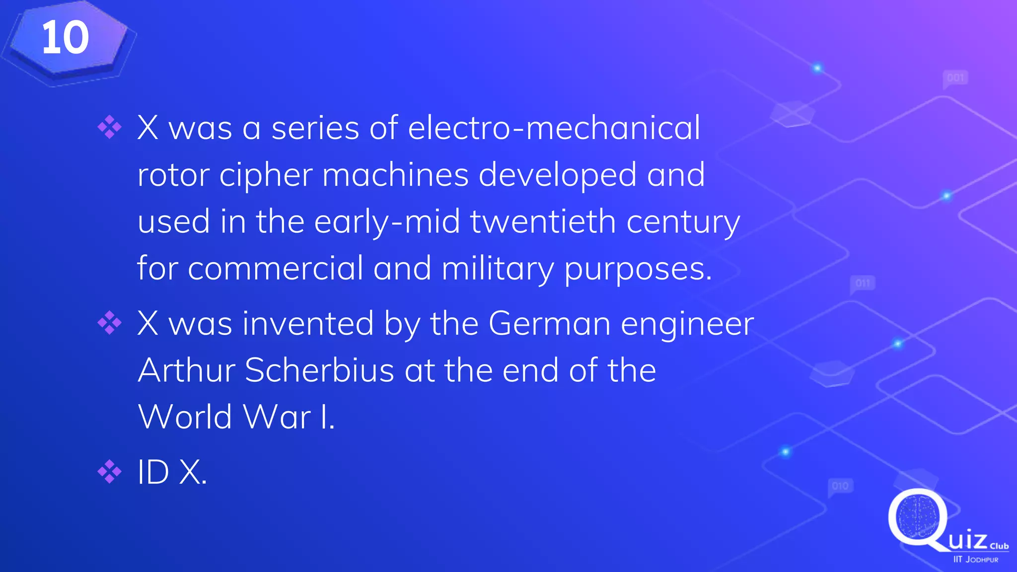 10
 X was a series of electro-mechanical
rotor cipher machines developed and
used in the early-mid twentieth century
for commercial and military purposes.
 X was invented by the German engineer
Arthur Scherbius at the end of the
World War I.
 ID X.
 