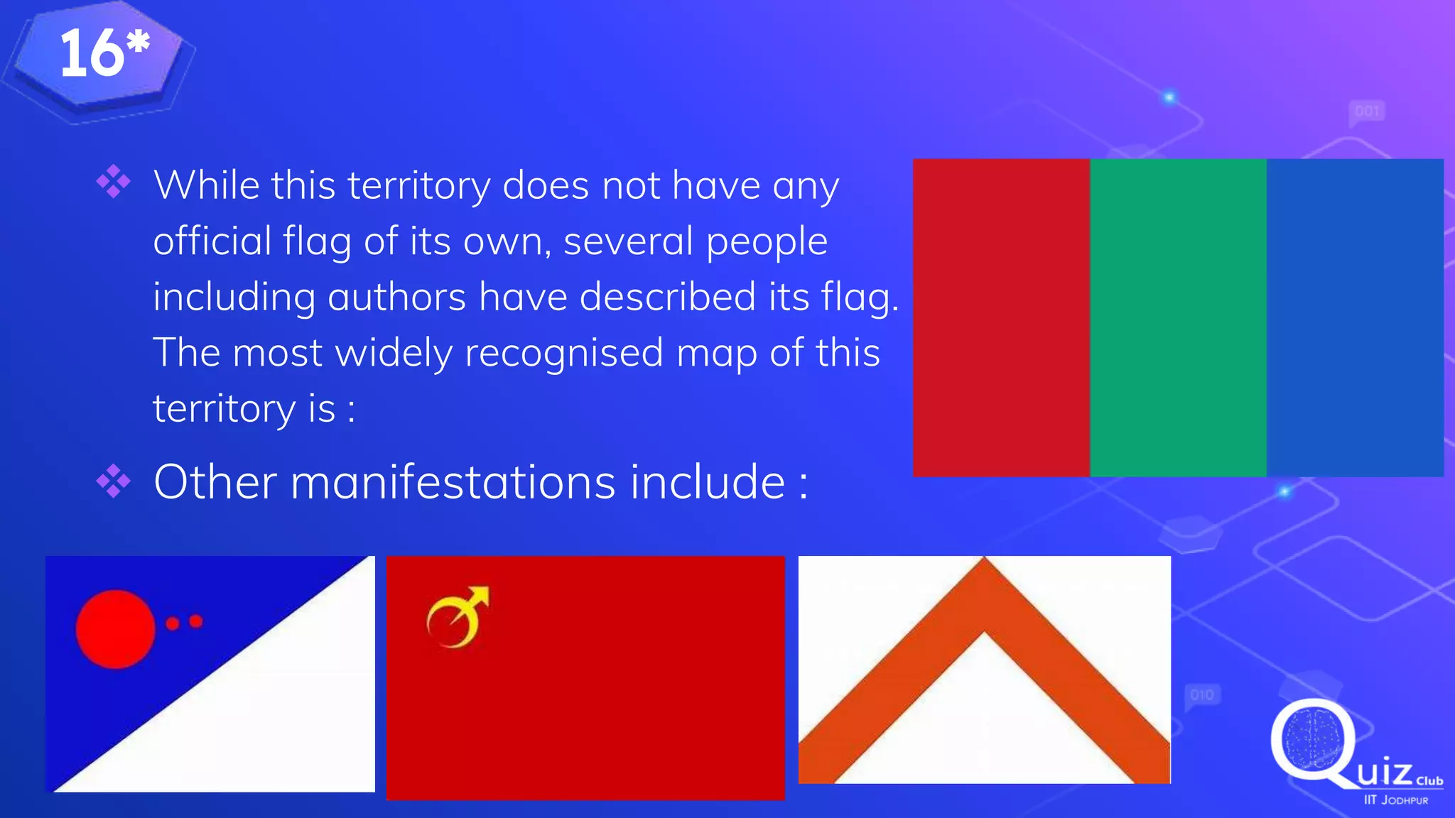 16*
 While this territory does not have any
official flag of its own, several people
including authors have described its flag.
The most widely recognised map of this
territory is :
 Other manifestations include :
 