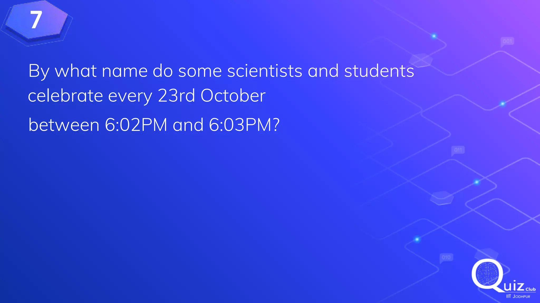 7
By what name do some scientists and students
celebrate every 23rd October
between 6:02PM and 6:03PM?
 