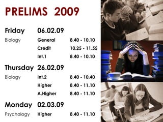 PRELIMS  2009 Friday  06.02.09 Biology General 8.40 - 10.10 Credit 10.25 - 11.55 Int.1 8.40 - 10.10   Thursday  26.02.09 Biology Int.2 8.40 - 10.40 Higher 8.40 - 11.10 A.Higher  8.40 - 11.10 Monday  02.03.09 Psychology  Higher 8.40 - 11.10   