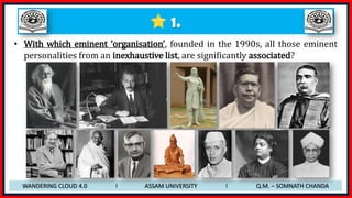 1.
• With which eminent ‘organisation’, founded in the 1990s, all those eminent
personalities from an inexhaustive list, are significantly associated?
WANDERING CLOUD 4.0 I ASSAM UNIVERSITY I Q.M. – SOMNATH CHANDA
 