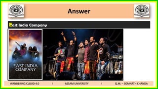 Answer
East India Company
WANDERING CLOUD 4.0 I ASSAM UNIVERSITY I Q.M. – SOMNATH CHANDA
 