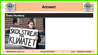 Answer
Greta Thunberg
WANDERING CLOUD 4.0 I ASSAM UNIVERSITY I Q.M. – SOMNATH CHANDA
 