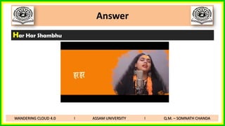 Answer
Har Har Shambhu
WANDERING CLOUD 4.0 I ASSAM UNIVERSITY I Q.M. – SOMNATH CHANDA
 