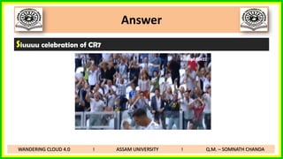 Answer
Siuuuu celebration of CR7
WANDERING CLOUD 4.0 I ASSAM UNIVERSITY I Q.M. – SOMNATH CHANDA
 