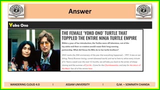 Answer
Yoko Ono
WANDERING CLOUD 4.0 I ASSAM UNIVERSITY I Q.M. – SOMNATH CHANDA
 