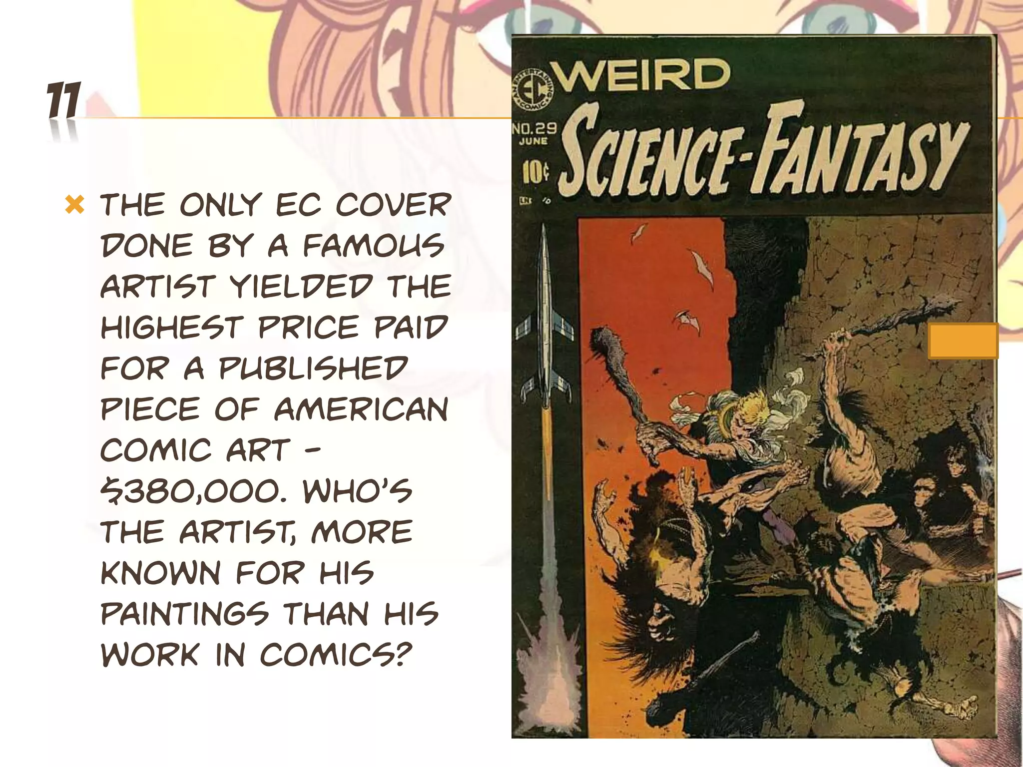 11
    The only EC cover
     done by a famous
     artist yielded the
     highest price paid
     for a published
     piece of American
     comic art -
     $380,000. Who’s
     the artist, more
     known for his
     paintings than his
     work in comics?
 