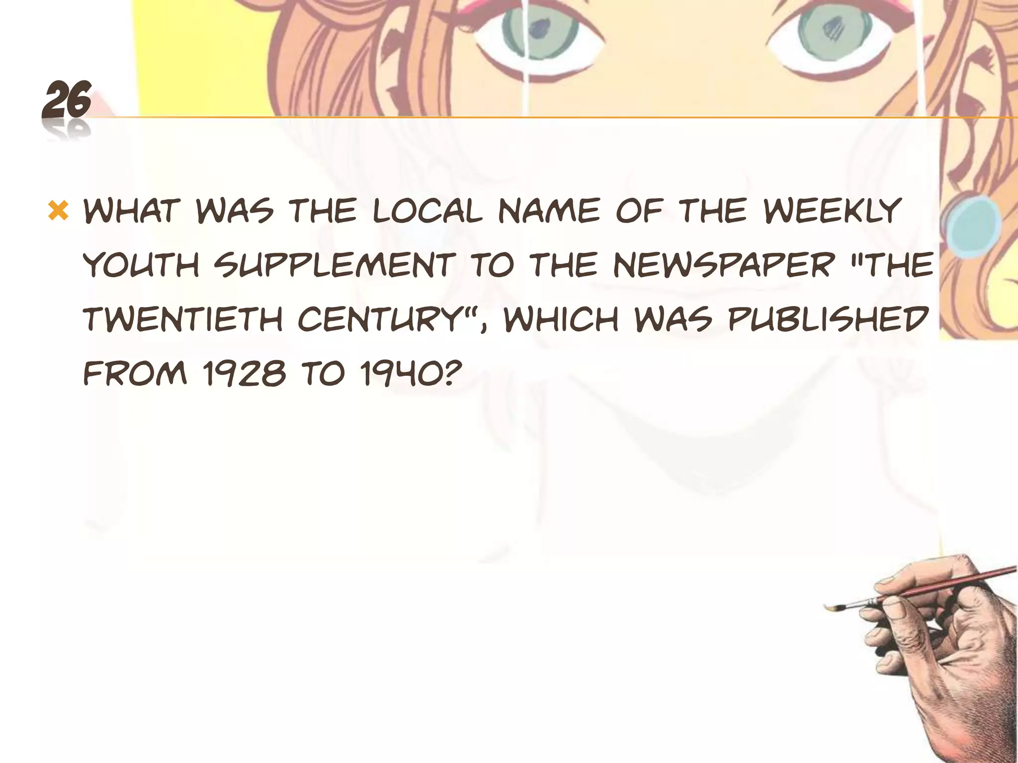 26

   What was the local name of the weekly
    youth supplement to the newspaper "The
    Twentieth Centupy“, which was published
    from 1928 to 1940?
 