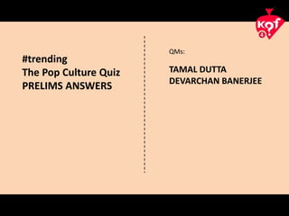 QMs:
TAMAL DUTTA
DEVARCHAN BANERJEE
#trending
The Pop Culture Quiz
PRELIMS ANSWERS
 